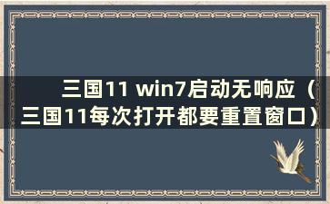 三国11 win7启动无响应（三国11每次打开都要重置窗口）